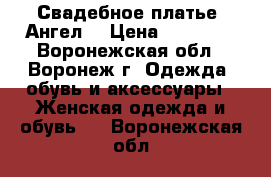 Свадебное платье “Ангел“ › Цена ­ 13 000 - Воронежская обл., Воронеж г. Одежда, обувь и аксессуары » Женская одежда и обувь   . Воронежская обл.